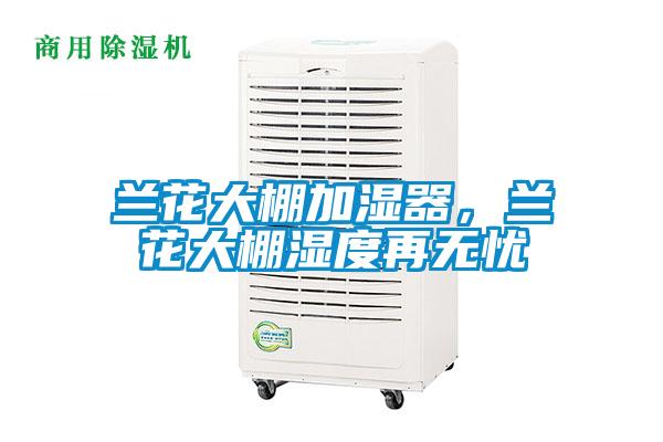 蘭花大棚加濕器，蘭花大棚濕度再無憂