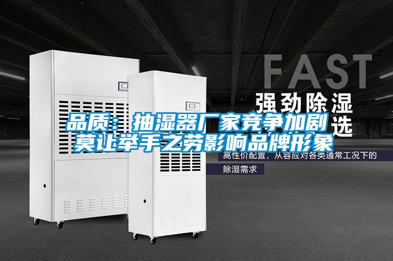 品質(zhì)：抽濕器廠家競(jìng)爭加劇 莫讓舉手之勞影響品牌形象