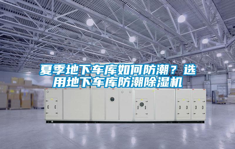 夏季地下車庫如何防潮？選用地下車庫防潮除濕機