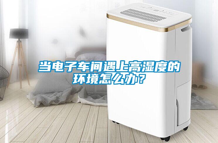 當電子車間遇上高濕度的環(huán)境怎么辦？