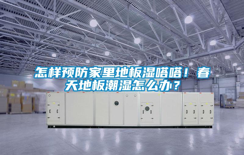 怎樣預防家里地板濕嗒嗒！春天地板潮濕怎么辦？
