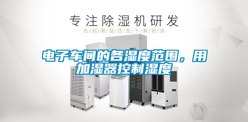 電子車間的各濕度范圍，用加濕器控制濕度