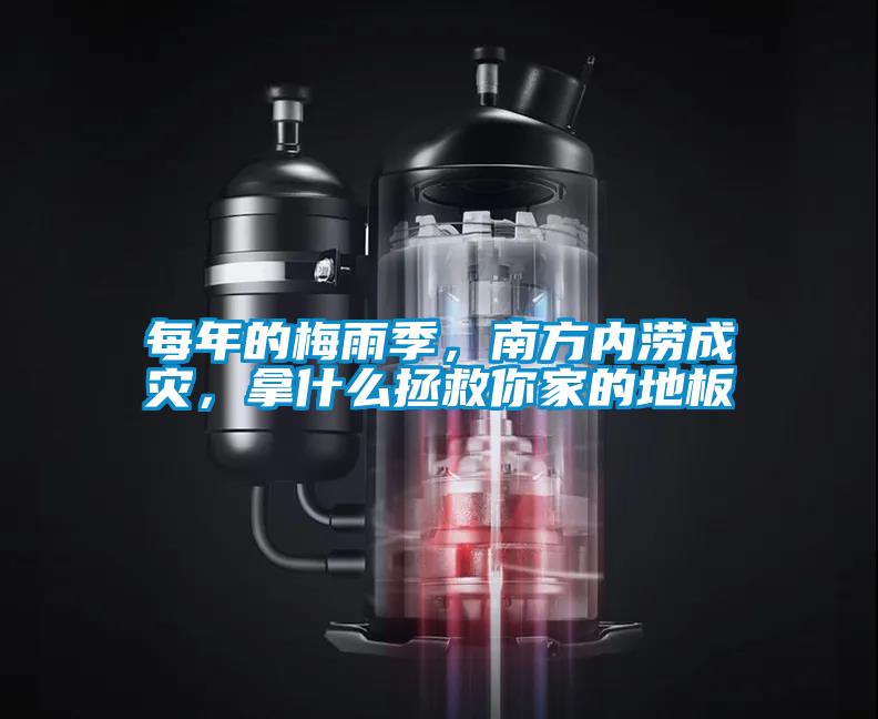 每年的梅雨季，南方內澇成災，拿什么拯救你家的地板