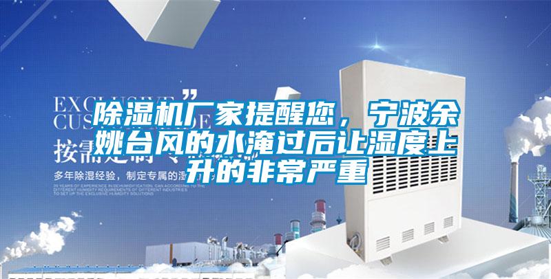 除濕機廠家提醒您，寧波余姚臺風(fēng)的水淹過后讓濕度上升的非常嚴(yán)重