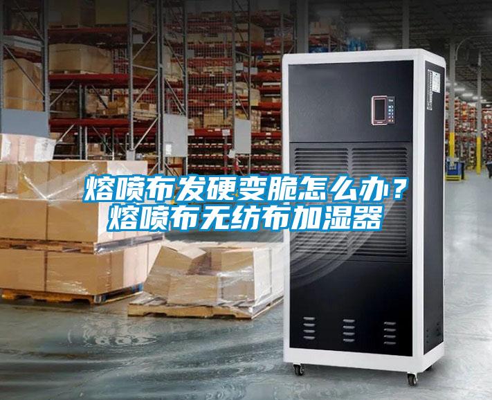 熔噴布發硬變脆怎么辦？熔噴布無紡布加濕器