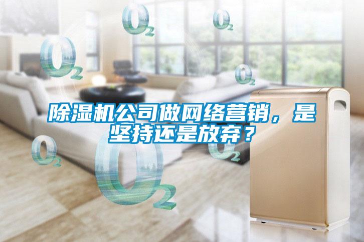 除濕機(jī)公司做網(wǎng)絡(luò)營銷，是堅持還是放棄？