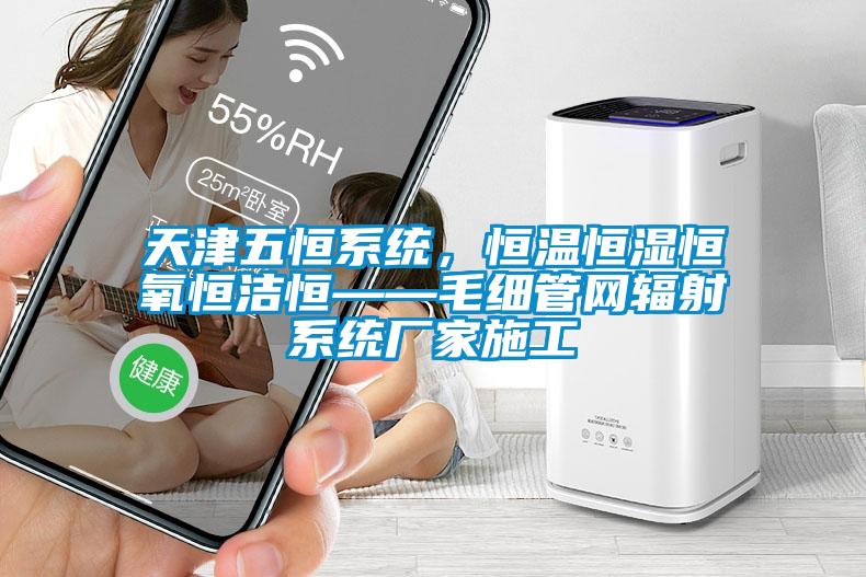 天津五恒系統(tǒng)，恒溫恒濕恒氧恒潔恒——毛細管網輻射系統(tǒng)廠家施工