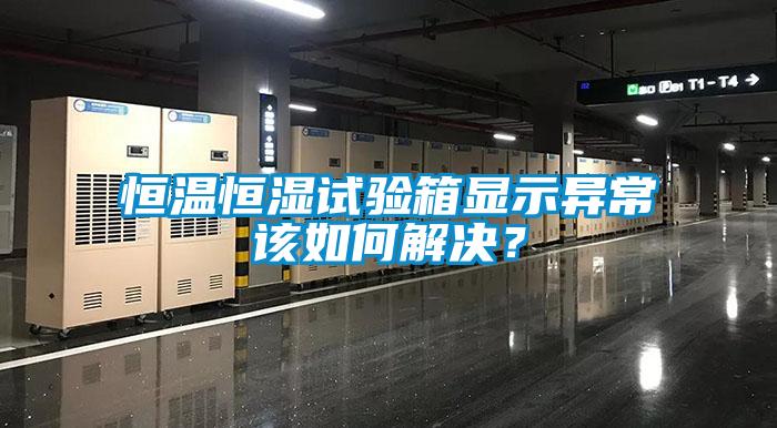 恒溫恒濕試驗(yàn)箱顯示異常該如何解決？
