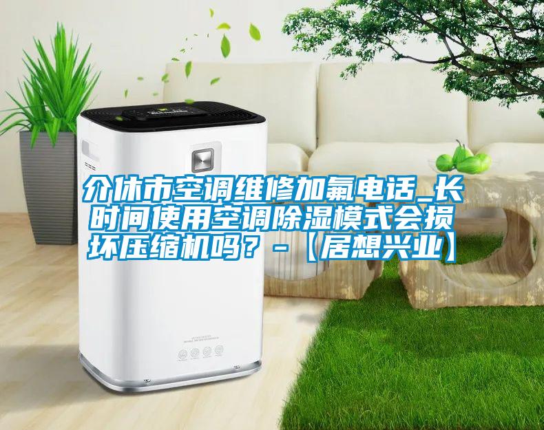 介休市空調維修加氟電話_長時間使用空調除濕模式會損壞壓縮機嗎？-【居想興業】