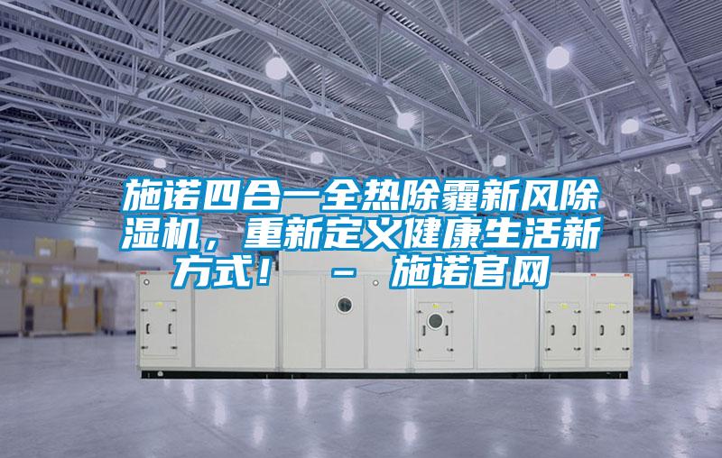 施諾四合一全熱除霾新風除濕機，重新定義健康生活新方式！ – 施諾官網(wǎng)