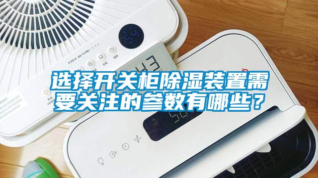 選擇開關柜除濕裝置需要關注的參數有哪些？