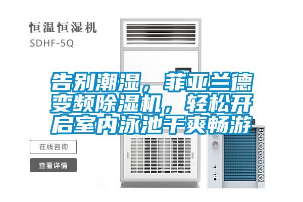 告別潮濕，菲亞蘭德變頻除濕機，輕松開啟室內泳池干爽暢游