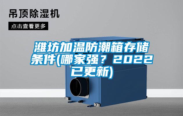 濰坊加溫防潮箱存儲(chǔ)條件(哪家強(qiáng)？2022已更新)