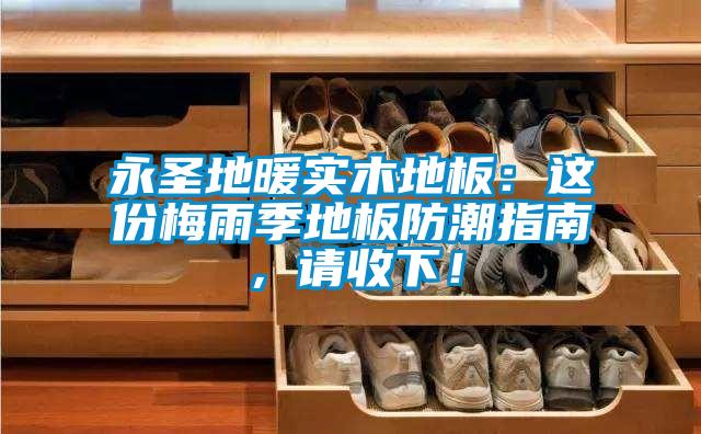 永圣地暖實木地板：這份梅雨季地板防潮指南，請收下！