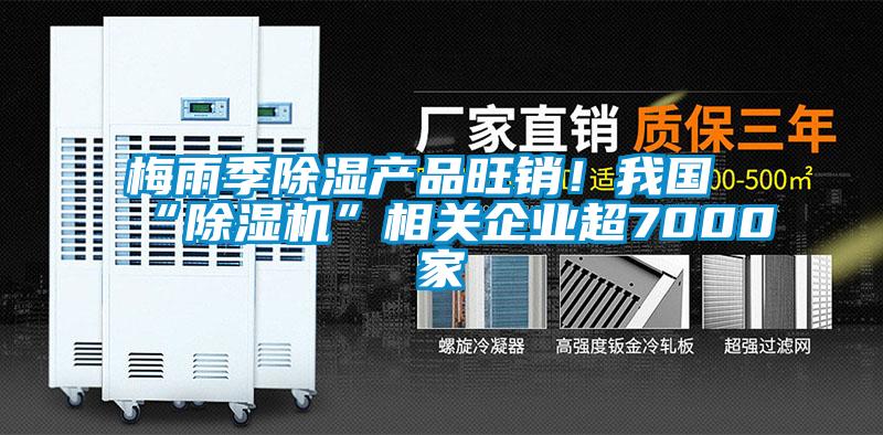 梅雨季除濕產(chǎn)品旺銷！我國“除濕機”相關企業(yè)超7000家