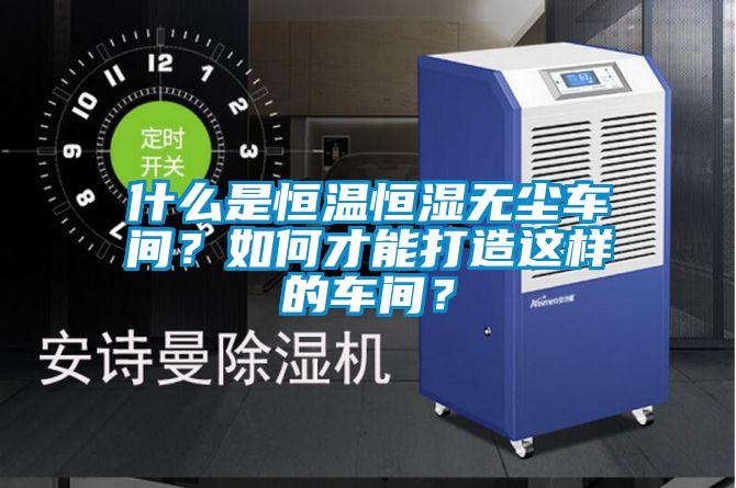 什么是恒溫恒濕無塵車間？如何才能打造這樣的車間？