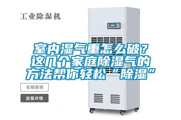 室內濕氣重怎么破？這幾個家庭除濕氣的方法幫你輕松“除濕”
