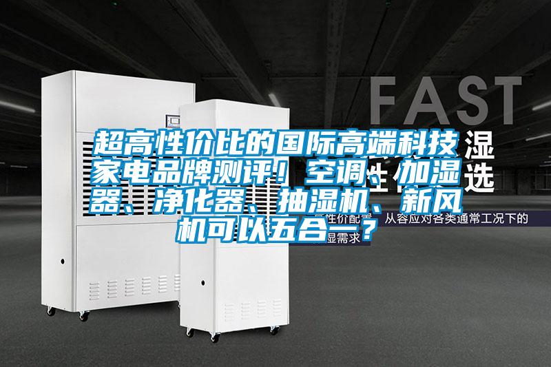 超高性價比的國際高端科技家電品牌測評！空調、加濕器、凈化器、抽濕機、新風機可以五合一？
