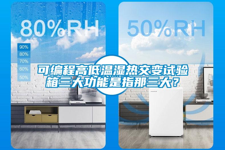 可編程高低溫濕熱交變試驗箱三大功能是指那三大？