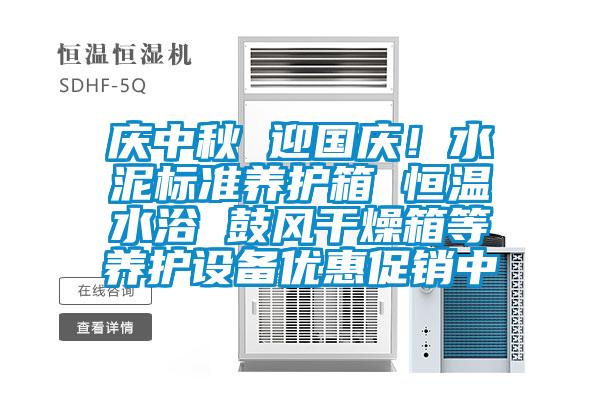 慶中秋 迎國(guó)慶！水泥標(biāo)準(zhǔn)養(yǎng)護(hù)箱 恒溫水浴 鼓風(fēng)干燥箱等養(yǎng)護(hù)設(shè)備優(yōu)惠促銷(xiāo)中