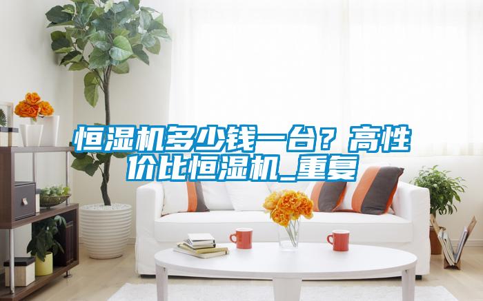 恒濕機多少錢一臺？高性價比恒濕機_重復