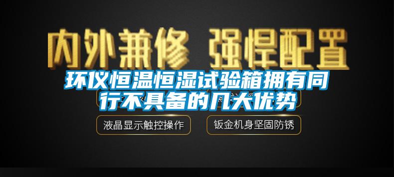環(huán)儀恒溫恒濕試驗(yàn)箱擁有同行不具備的幾大優(yōu)勢