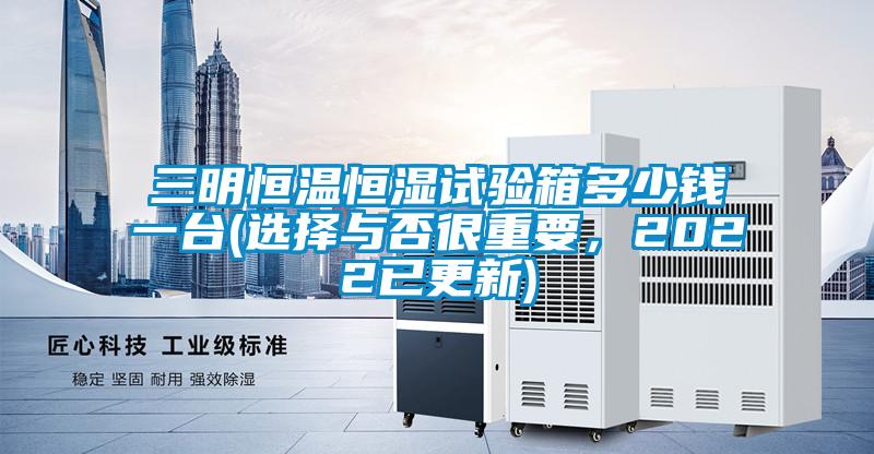 三明恒溫恒濕試驗箱多少錢一臺(選擇與否很重要，2022已更新)