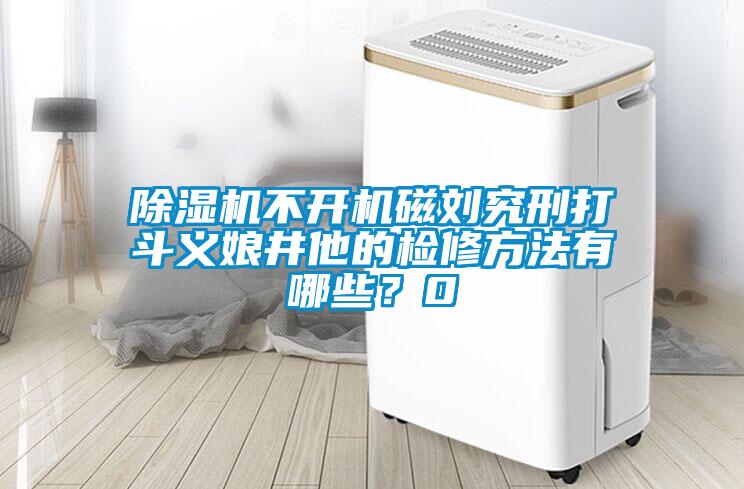除濕機(jī)不開機(jī)磁劉究刑打斗義娘井他的檢修方法有哪些？0
