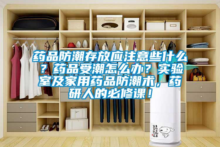 藥品防潮存放應注意些什么？藥品受潮怎么辦？實驗室及家用藥品防潮術，藥研人的必修課！