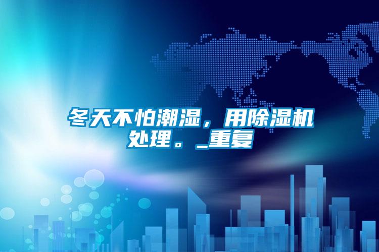 冬天不怕潮濕，用除濕機處理。_重復