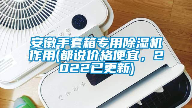 安徽手套箱專用除濕機(jī)作用(都說價格便宜，2022已更新)