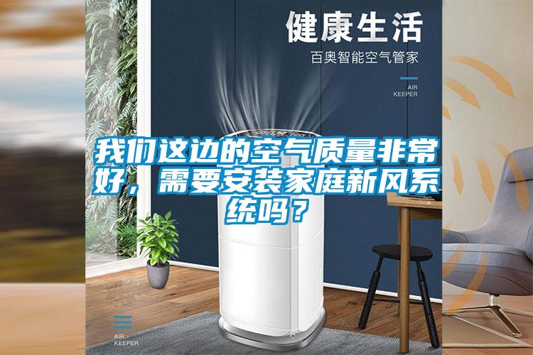 我們這邊的空氣質(zhì)量非常好，需要安裝家庭新風(fēng)系統(tǒng)嗎？