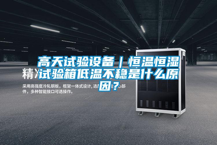 高天試驗設備｜恒溫恒濕試驗箱低溫不穩(wěn)是什么原因？