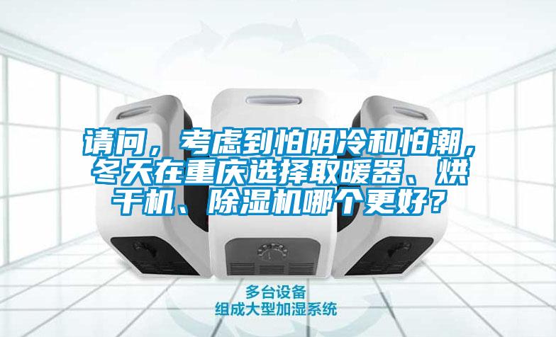 請問，考慮到怕陰冷和怕潮，冬天在重慶選擇取暖器、烘干機、除濕機哪個更好？