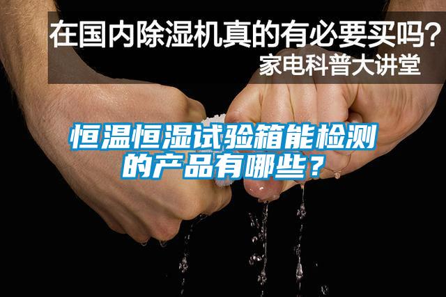 恒溫恒濕試驗(yàn)箱能檢測的產(chǎn)品有哪些？