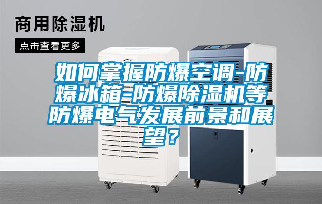 如何掌握防爆空調(diào)-防爆冰箱-防爆除濕機等防爆電氣發(fā)展前景和展望？