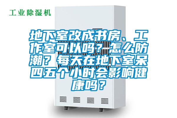 地下室改成書房、工作室可以嗎？怎么防潮？每天在地下室呆四五個(gè)小時(shí)會影響健康嗎？