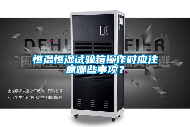恒溫恒濕試驗(yàn)箱操作時(shí)應(yīng)注意哪些事項(xiàng)？