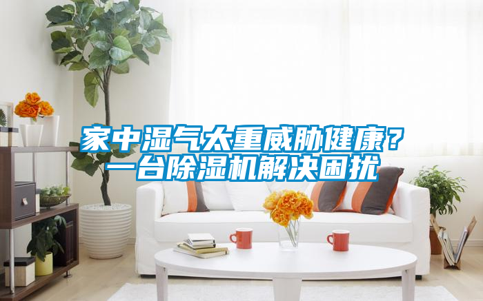 家中濕氣太重威脅健康？一臺除濕機(jī)解決困擾