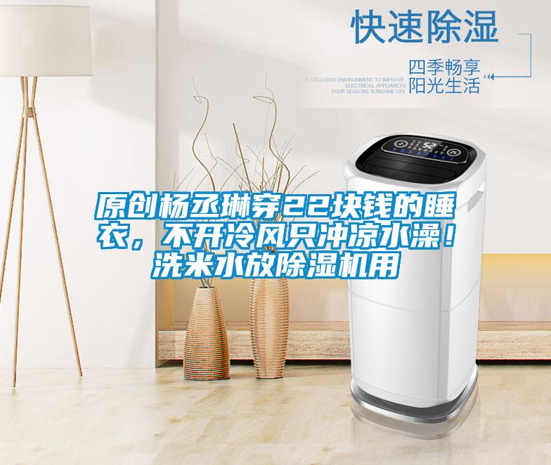 原創(chuàng)楊丞琳穿22塊錢的睡衣，不開冷風(fēng)只沖涼水澡！洗米水放除濕機(jī)用