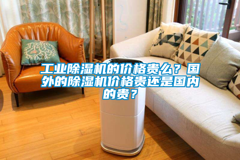 工業(yè)除濕機(jī)的價(jià)格貴么？國(guó)外的除濕機(jī)價(jià)格貴還是國(guó)內(nèi)的貴？
