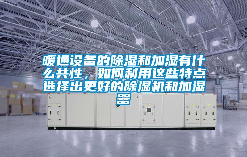 暖通設(shè)備的除濕和加濕有什么共性，如何利用這些特點(diǎn)選擇出更好的除濕機(jī)和加濕器