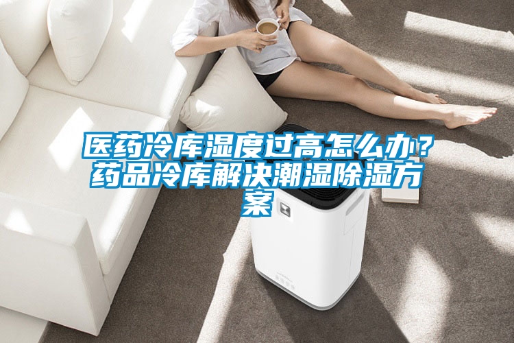 醫藥冷庫濕度過高怎么辦？藥品冷庫解決潮濕除濕方案