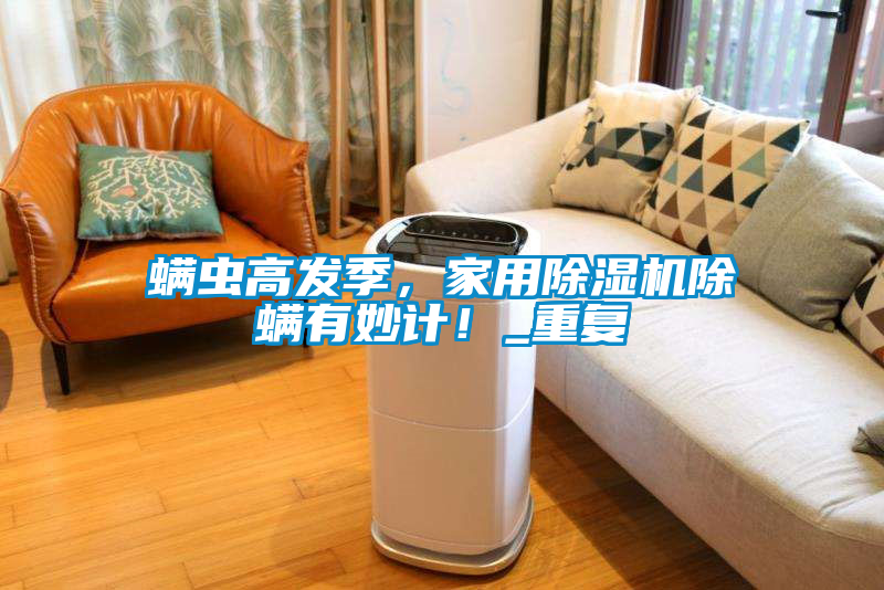 螨蟲高發(fā)季，家用除濕機(jī)除螨有妙計！_重復(fù)