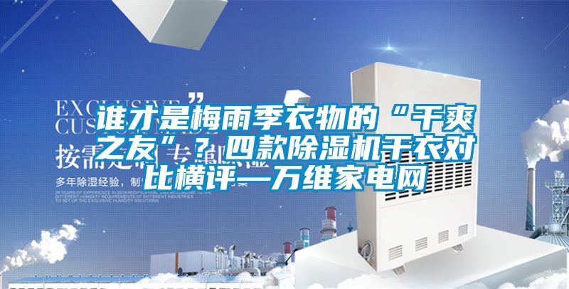誰才是梅雨季衣物的“干爽之友”？四款除濕機干衣對比橫評—萬維家電網