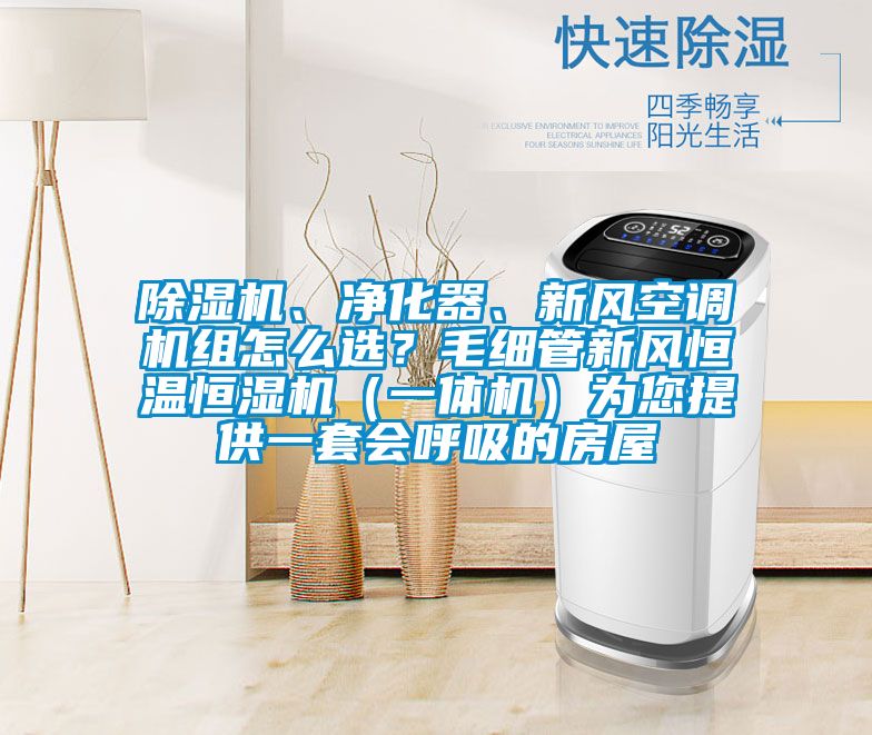 除濕機、凈化器、新風(fēng)空調(diào)機組怎么選？毛細(xì)管新風(fēng)恒溫恒濕機（一體機）為您提供一套會呼吸的房屋