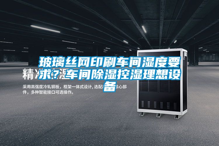 玻璃絲網印刷車間濕度要求？車間除濕控濕理想設備