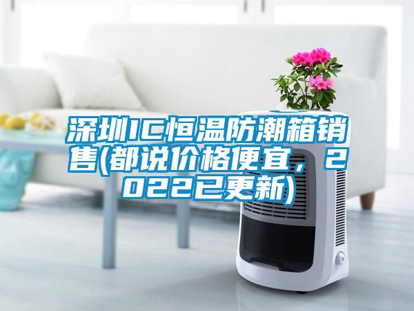 深圳IC恒溫防潮箱銷售(都說價格便宜，2022已更新)