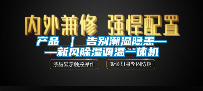 產(chǎn)品 ｜ 告別潮濕隱患——新風(fēng)除濕調(diào)溫一體機