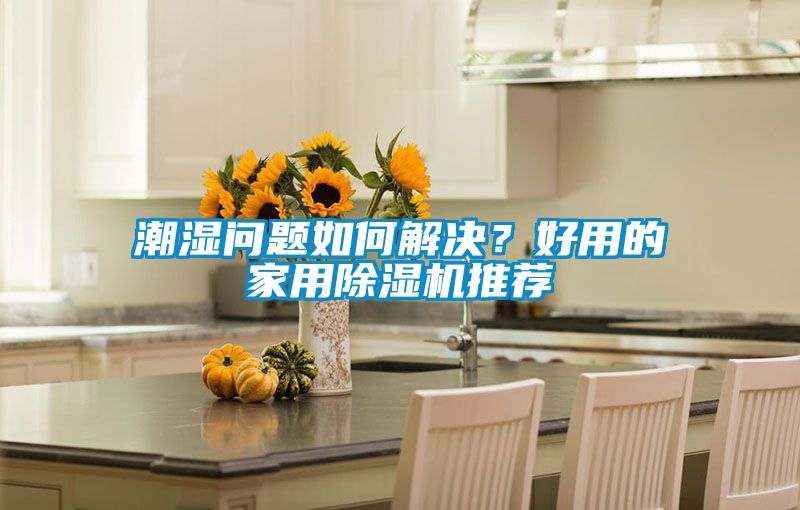 潮濕問題如何解決？好用的家用除濕機(jī)推薦